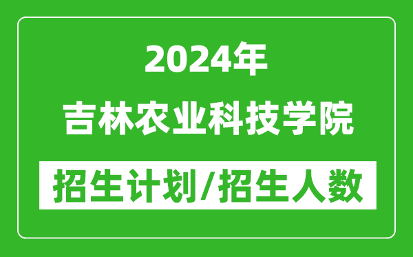 2024年吉林農業科技學院各省招生計劃及各專業招生人數是多少？