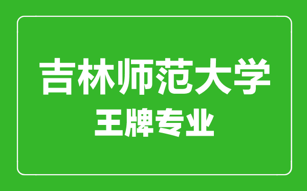 吉林師范大學王牌專業有哪些,吉林師范大學最好的專業是什么