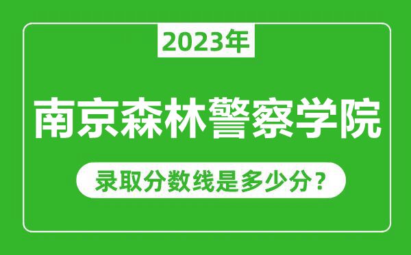 南京森林警察學院2023年錄取分數線是多少分（含2021-2022歷年）