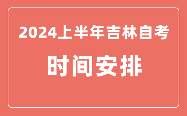 2024上半年吉林自學考試時間安排,吉林自考具體時間一覽表