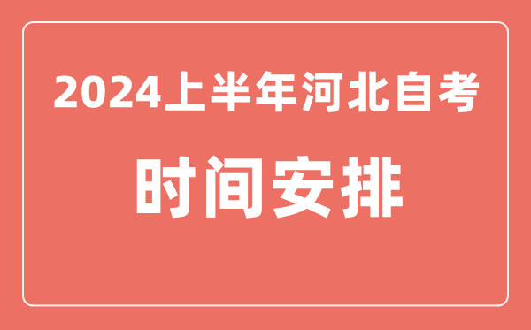 2024上半年河北自學考試時間安排,河北自考具體時間一覽表