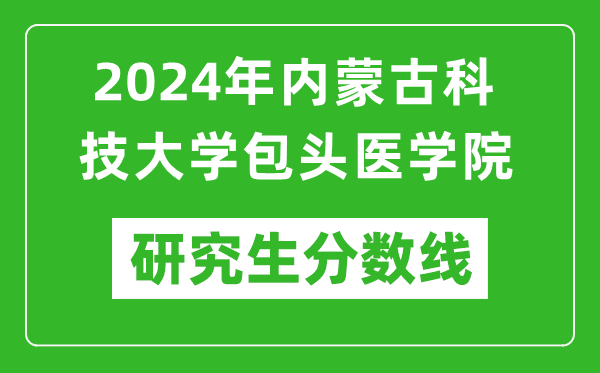 2024年內蒙古科技大學包頭醫學院研究生分數線一覽表（含2023年歷年）