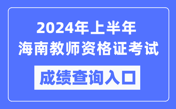 2024年上半年海南教師資格證考試成績查詢入口（https://ntce.neea.edu.cn/）