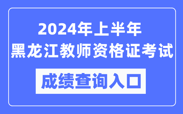 2024年上半年黑龍江教師資格證考試成績查詢入口（https://ntce.neea.edu.cn/）