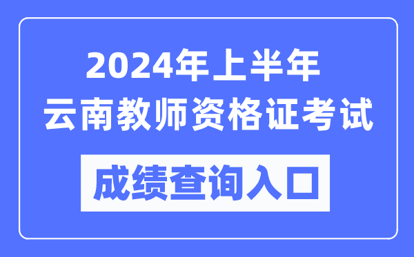 2024年上半年云南教師資格證考試成績查詢入口（https://ntce.neea.edu.cn/）