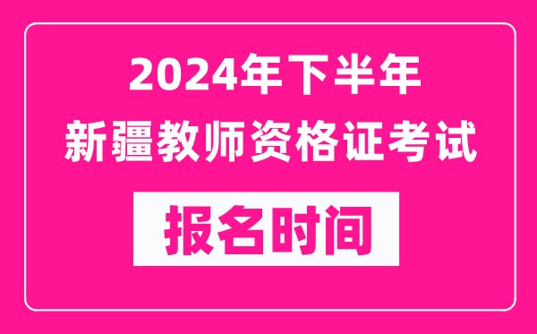 2024年下半年新疆教師資格證考試報名時間是什么時候？