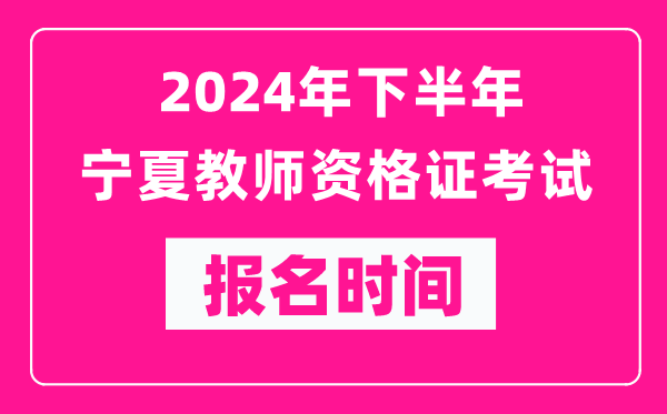 2024年下半年寧夏教師資格證考試報名時間是什么時候？