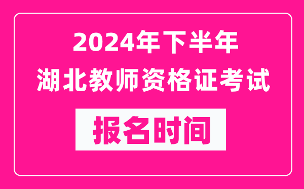 2024年下半年湖北教師資格證考試報名時間是什么時候？