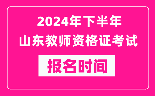 2024年下半年山東教師資格證考試報名時間是什么時候？