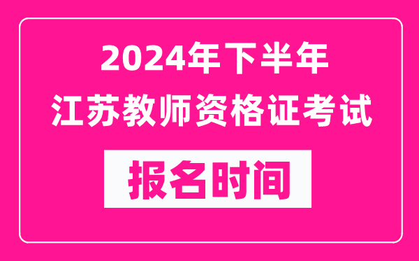 2024年下半年江蘇教師資格證考試報名時間是什么時候？