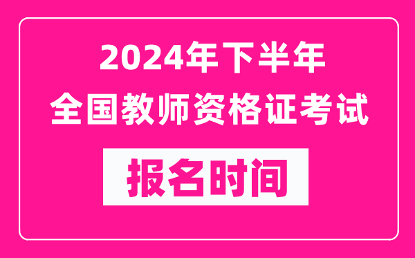 2024年下半年全國中小學教師資格證考試報名時間是什么時候？