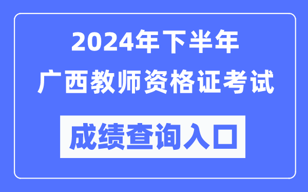 2024年下半年廣西教師資格證考試成績查詢入口（http://ntce.neea.edu.cn/）