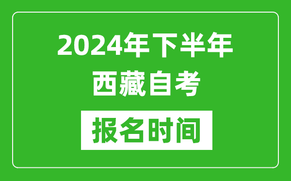 2024年下半年西藏自考報名時間,西藏自考報名什么時候截止