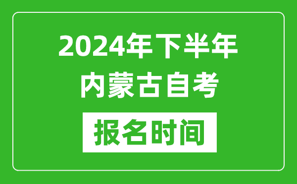 2024年下半年內蒙古自考報名時間,內蒙古自考報名什么時候截止？