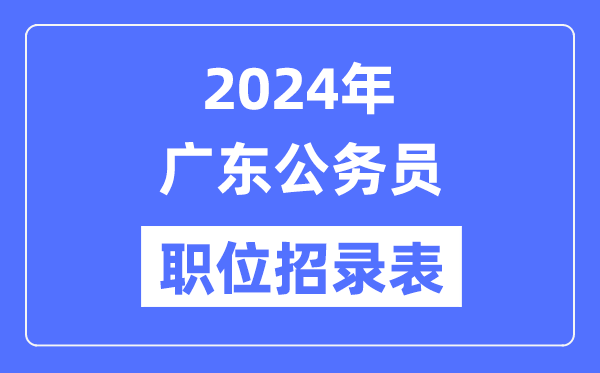 2024年廣東公務員職位招錄表,廣東公務員報考崗位表