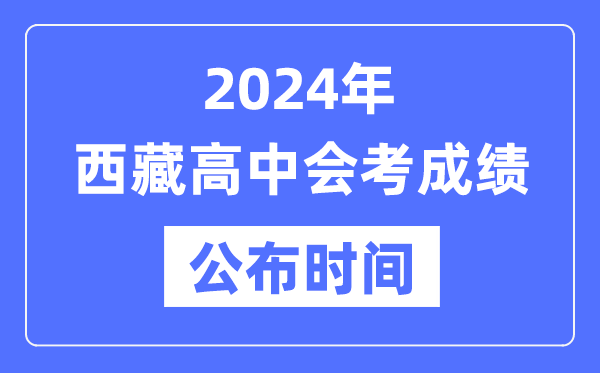 2024年西藏會考成績公布時間,西藏會考成績什么時候出來？