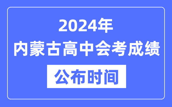 2024年內蒙古會考成績公布時間,內蒙古會考成績什么時候出來？