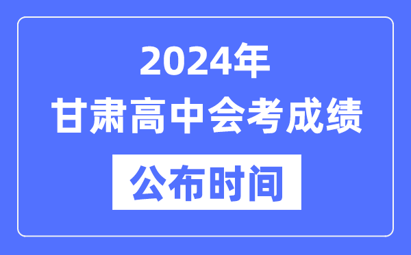 2024年甘肅會考成績公布時間,甘肅會考成績什么時候出來？