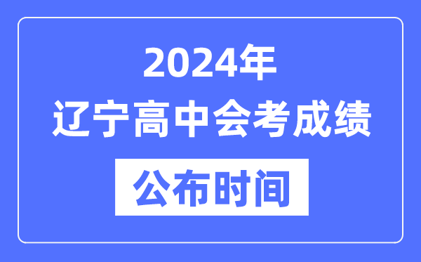 2024年遼寧會考成績公布時間,遼寧會考成績什么時候出來？