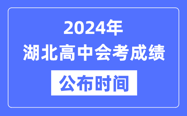 2024年湖北會考成績公布時間,湖北會考成績什么時候出來？