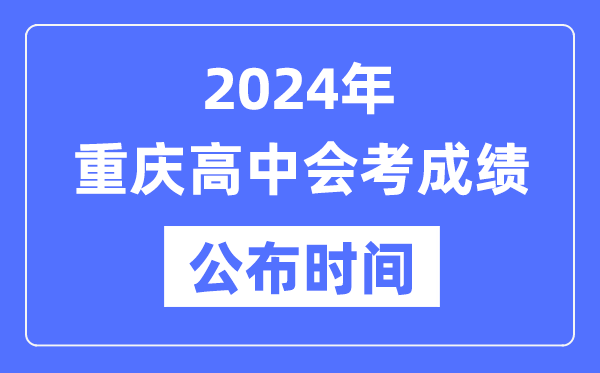 2024年重慶會考成績公布時間,重慶會考成績什么時候出來？