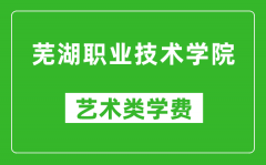 蕪湖職業技術學院藝術類學費多少錢一年（附各專業收費標準）