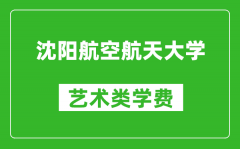 沈陽航空航天大學藝術類學費多少錢一年（附各專業收費標準）