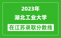 2023年湖北工業大學在江蘇錄取分數線一覽表（含錄取位次）