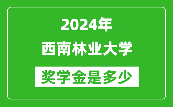 2024年西南林業大學獎學金多少錢,覆蓋率是多少？