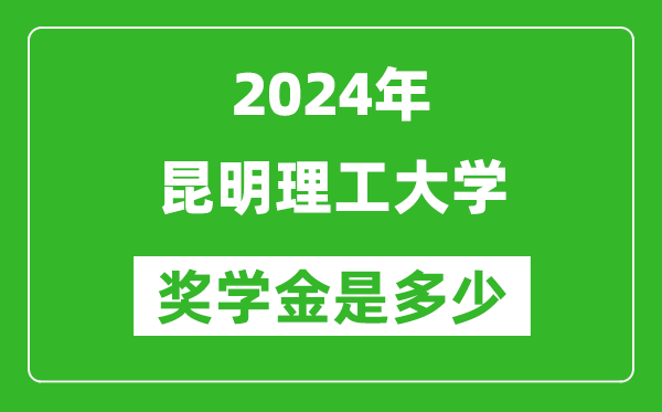 2024年昆明理工大學獎學金多少錢,覆蓋率是多少？