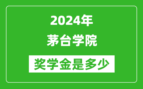 2024年茅臺學院獎學金多少錢,覆蓋率是多少？