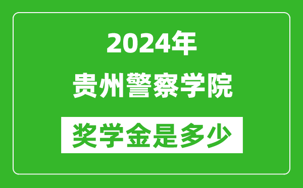 2024年貴州警察學院獎學金多少錢,覆蓋率是多少？