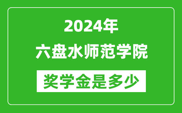 2024年六盤水師范學院獎學金多少錢,覆蓋率是多少？