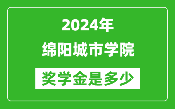 2024年綿陽城市學院獎學金多少錢,覆蓋率是多少？