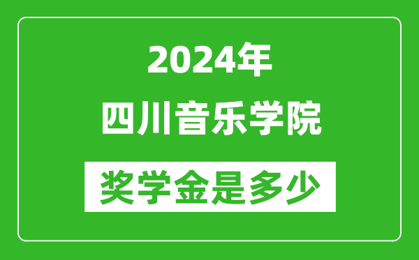 2024年四川音樂學院獎學金多少錢,覆蓋率是多少？