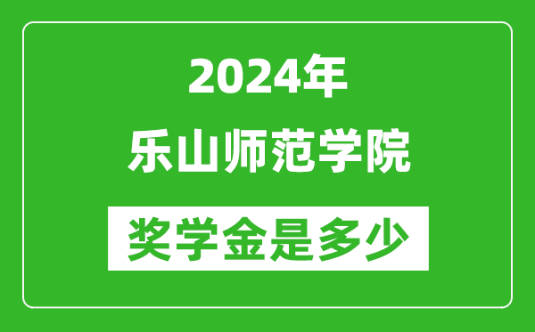 2024年樂山師范學院獎學金多少錢,覆蓋率是多少？