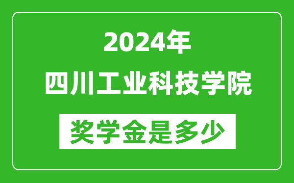 2024年四川工業科技學院獎學金多少錢,覆蓋率是多少？