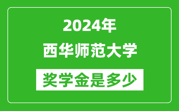 2024年西華師范大學獎學金多少錢,覆蓋率是多少？