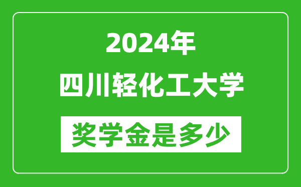 2024年四川輕化工大學獎學金多少錢,覆蓋率是多少？