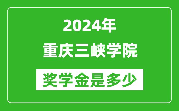 2024年重慶三峽學院獎學金多少錢,覆蓋率是多少？