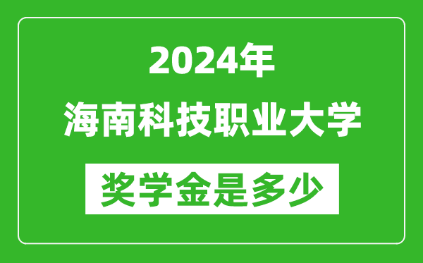 2024年海南科技職業大學獎學金多少錢,覆蓋率是多少？