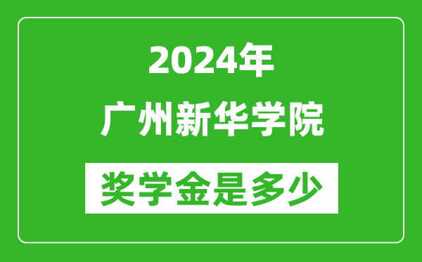 2024年廣州新華學院獎學金多少錢,覆蓋率是多少？