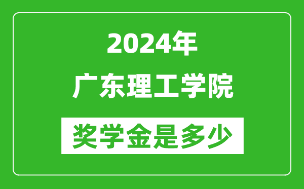 2024年廣東理工學院獎學金多少錢,覆蓋率是多少？