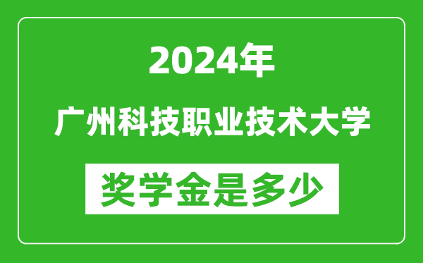 2024年廣州科技職業技術大學獎學金多少錢,覆蓋率是多少？