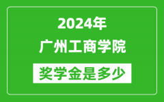 2024年廣州工商學院獎學金多少錢_覆蓋率是多少？