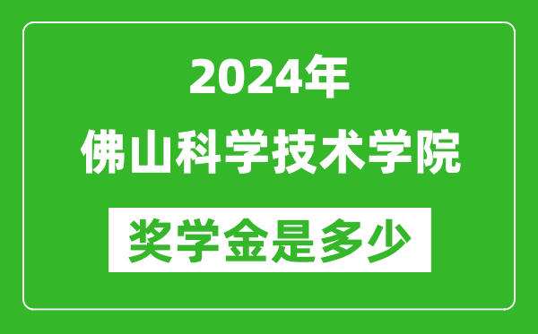 2024年佛山科學技術學院獎學金多少錢,覆蓋率是多少？