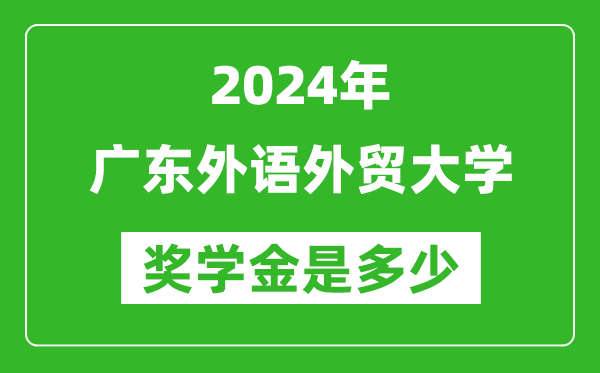 2024年廣東外語外貿大學獎學金多少錢,覆蓋率是多少？