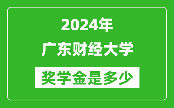 2024年廣東財經大學獎學金多少錢,覆蓋率是多少？