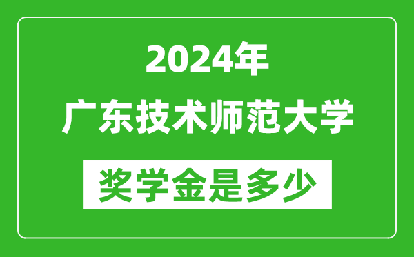 2024年廣東技術師范大學獎學金多少錢,覆蓋率是多少？