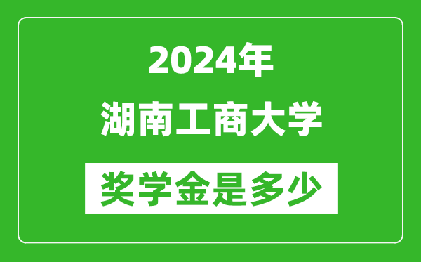 2024年湖南工商大學獎學金多少錢,覆蓋率是多少？